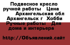 Подвесное кресло ручной работы › Цена ­ 6 300 - Архангельская обл., Архангельск г. Хобби. Ручные работы » Для дома и интерьера   